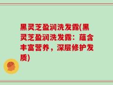 黑灵芝盈润洗发露(黑灵芝盈润洗发露：蕴含丰富营养，深层修护发质)