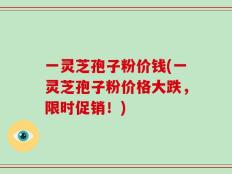 一灵芝孢子粉价钱(一灵芝孢子粉价格大跌，限时促销！)