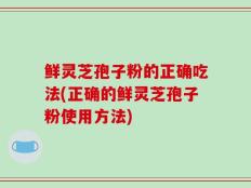 鲜灵芝孢子粉的正确吃法(正确的鲜灵芝孢子粉使用方法)