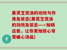 黑灵芝煲汤的功效与作用及禁忌(黑灵芝煲汤的功效及禁忌——知晓这些，让你更加放心享受暖心汤品)