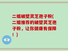 二姐破壁灵芝孢子粉(二姐推荐的破壁灵芝孢子粉，让你健康有保障！)