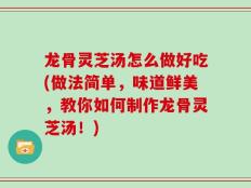 龙骨灵芝汤怎么做好吃(做法简单，味道鲜美，教你如何制作龙骨灵芝汤！)