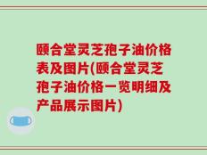 颐合堂灵芝孢子油价格表及图片(颐合堂灵芝孢子油价格一览明细及产品展示图片)