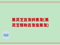 黑灵芝百发转黑发(黑灵芝帮助百发变黑发)