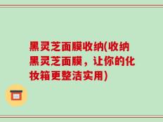 黑灵芝面膜收纳(收纳黑灵芝面膜，让你的化妆箱更整洁实用)