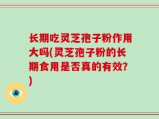 长期吃灵芝孢子粉作用大吗(灵芝孢子粉的长期食用是否真的有效？)