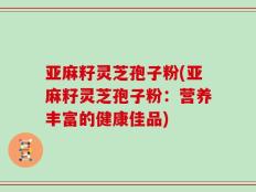 亚麻籽灵芝孢子粉(亚麻籽灵芝孢子粉：营养丰富的健康佳品)