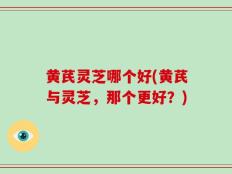 黄芪灵芝哪个好(黄芪与灵芝，那个更好？)