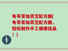 龟苓膏加灵芝配方图(龟苓膏加灵芝配方图，轻松制作手工健康佳品！)