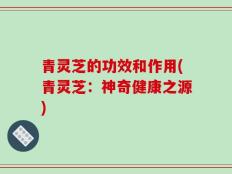 青灵芝的功效和作用(青灵芝：神奇健康之源)
