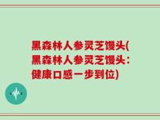 黑森林人参灵芝馒头(黑森林人参灵芝馒头：健康口感一步到位)