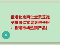 香港北京同仁堂灵芝孢子粉同仁堂灵芝孢子粉：香港市场热销产品)