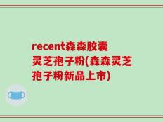 recent森森胶囊灵芝孢子粉(森森灵芝孢子粉新品上市)