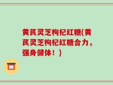 黄芪灵芝枸杞红糖(黄芪灵芝枸杞红糖合力，强身健体！)