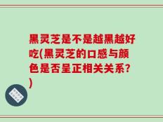 黑灵芝是不是越黑越好吃(黑灵芝的口感与颜色是否呈正相关关系？)