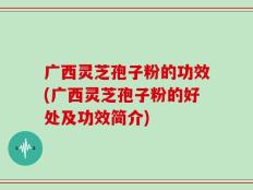 广西灵芝孢子粉的功效(广西灵芝孢子粉的好处及功效简介)