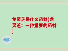 龙灵芝是什么药材(龙灵芝：一种重要的药材)