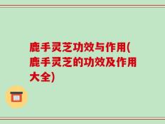 鹿手灵芝功效与作用(鹿手灵芝的功效及作用大全)