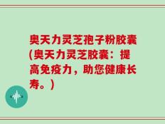 奥天力灵芝孢子粉胶囊(奥天力灵芝胶囊：提高免疫力，助您健康长寿。)