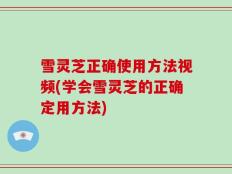 雪灵芝正确使用方法视频(学会雪灵芝的正确定用方法)