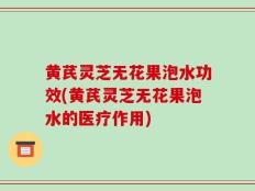 黄芪灵芝无花果泡水功效(黄芪灵芝无花果泡水的医疗作用)