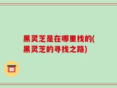 黑灵芝是在哪里找的(黑灵芝的寻找之路)