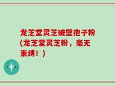 龙芝堂灵芝破壁孢子粉(龙芝堂灵芝粉，毫无束缚！)
