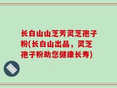 长白山山芝芳灵芝孢子粉(长白山出品，灵芝孢子粉助您健康长寿)