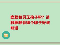 鹿茸和灵芝孢子粉？请教鹿鞭膏哪个牌子好谁知道