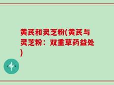 黄芪和灵芝粉(黄芪与灵芝粉：双重草药益处)