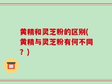 黄精和灵芝粉的区别(黄精与灵芝粉有何不同？)