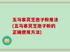 五马寨灵芝孢子粉用法(五马寨灵芝孢子粉的正确使用方法)