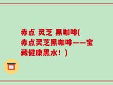 赤点 灵芝 黑咖啡(赤点灵芝黑咖啡——宝藏健康黑水！)