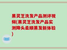 黑灵芝洗发产品测评视频(黑灵芝洗发产品实测降头柔顺黑发新体验)