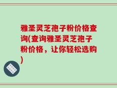 雅圣灵芝孢子粉价格查询(查询雅圣灵芝孢子粉价格，让你轻松选购)