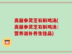 高丽参灵芝石斛鸡汤(高丽参灵芝石斛鸡汤：营养滋补养生佳品)