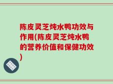 陈皮灵芝炖水鸭功效与作用(陈皮灵芝炖水鸭的营养价值和保健功效)
