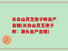 长白山灵芝孢子粉自产自销(长白山灵芝孢子粉：源头自产自销)