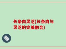 长条肉灵芝(长条肉与灵芝的完美融合)
