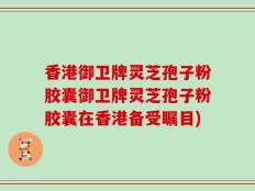香港御卫牌灵芝孢子粉胶囊御卫牌灵芝孢子粉胶囊在香港备受瞩目)