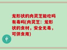 龙形状的肉灵芝能吃吗有毒吗(肉灵芝：龙形状的食材，安全无毒，可供食用)