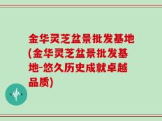 金华灵芝盆景批发基地(金华灵芝盆景批发基地-悠久历史成就卓越品质)