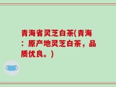 青海省灵芝白茶(青海：原产地灵芝白茶，品质优良。)