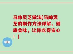 马蹄灵芝做法(马蹄灵芝的制作方法详解，健康美味，让你吃得安心！)