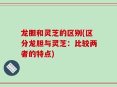 龙胆和灵芝的区别(区分龙胆与灵芝：比较两者的特点)
