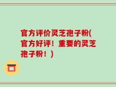 官方评价灵芝孢子粉(官方好评！重要的灵芝孢子粉！)