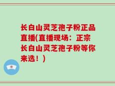 长白山灵芝孢子粉正品直播(直播现场：正宗长白山灵芝孢子粉等你来选！)