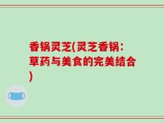 香锅灵芝(灵芝香锅：草药与美食的完美结合)