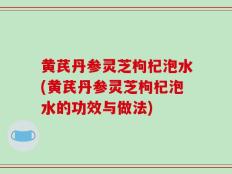 黄芪丹参灵芝枸杞泡水(黄芪丹参灵芝枸杞泡水的功效与做法)