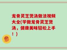 龙骨灵芝煲汤做法视频大全(学做龙骨灵芝煲汤，健康美味轻松上手！)